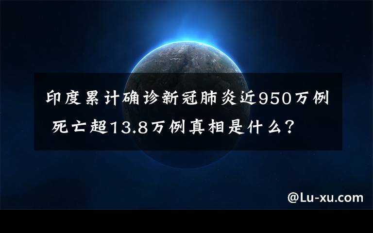 印度累计确诊新冠肺炎近950万例 死亡超13.8万例真相是什么？