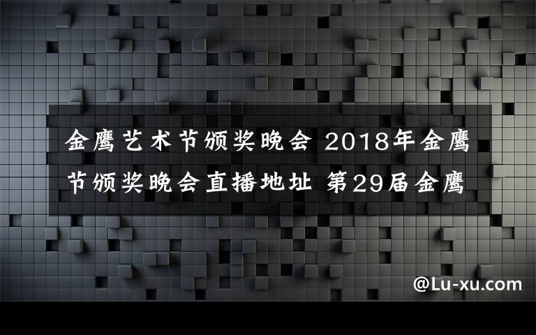 金鹰艺术节颁奖晚会 2018年金鹰节颁奖晚会直播地址 第29届金鹰节晚会直播平台及公布奖项