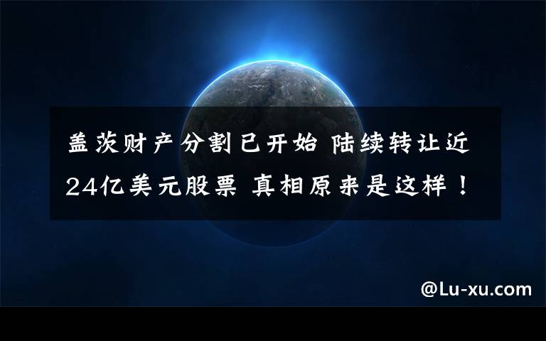 盖茨财产分割已开始 陆续转让近24亿美元股票 真相原来是这样！