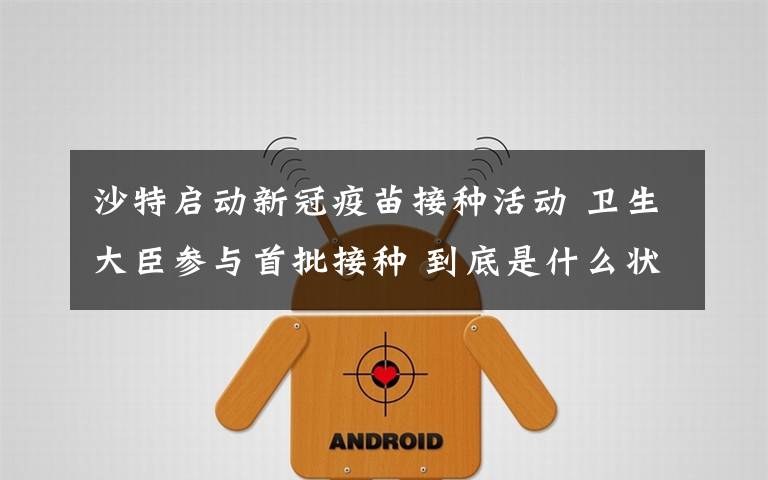 沙特启动新冠疫苗接种活动 卫生大臣参与首批接种 到底是什么状况？