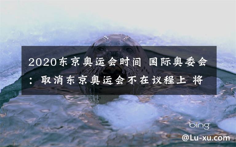 2020东京奥运会时间 国际奥委会：取消东京奥运会不在议程上 将在4周内讨论是否延期