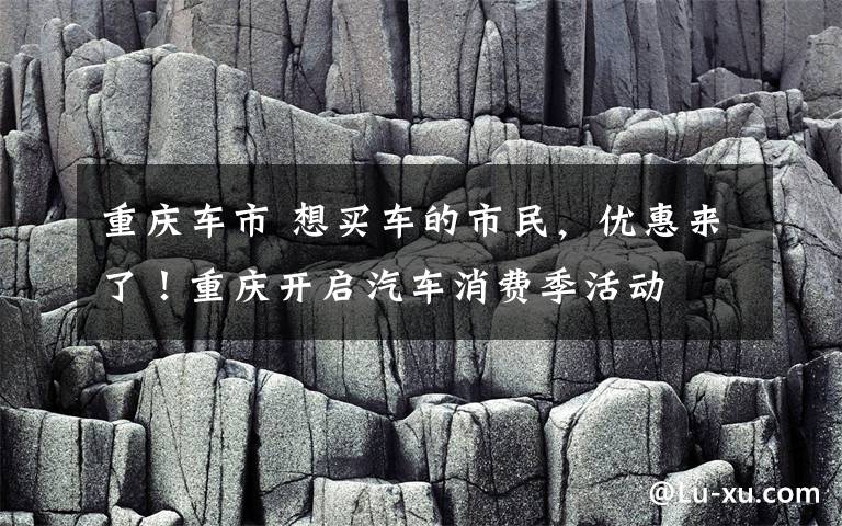 重庆车市 想买车的市民，优惠来了！重庆开启汽车消费季活动