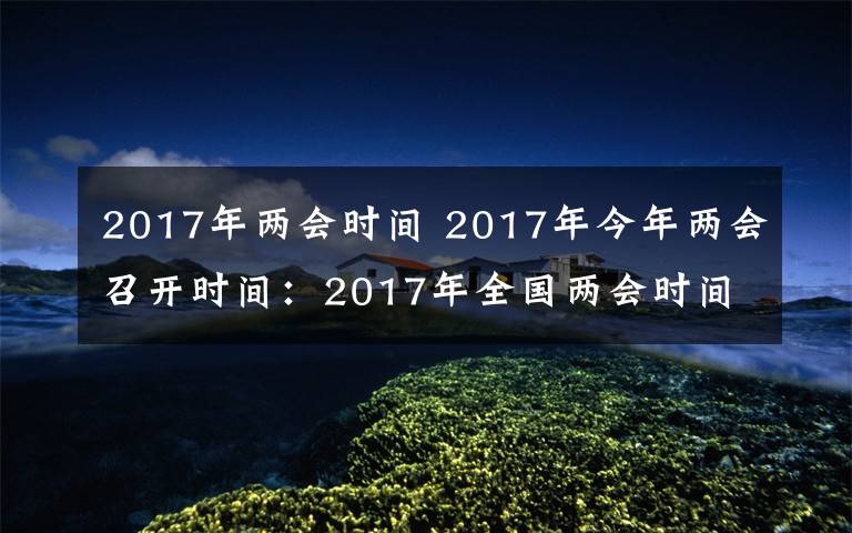 2017年两会时间 2017年今年两会召开时间：2017年全国两会时间3月5日开始