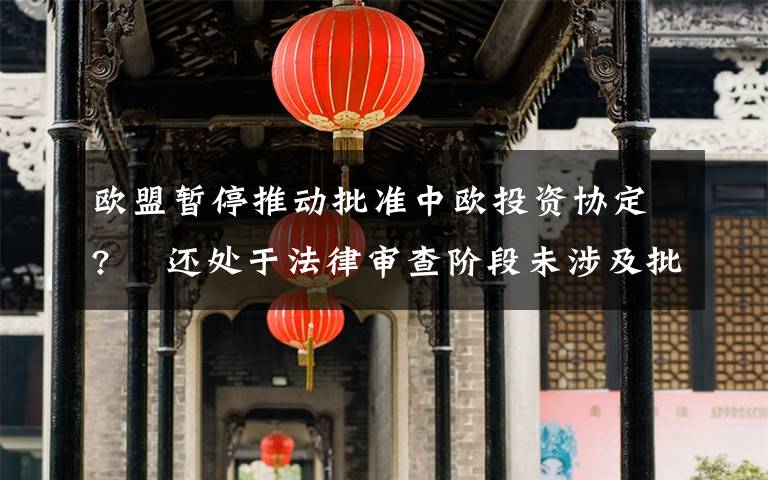 欧盟暂停推动批准中欧投资协定?  还处于法律审查阶段未涉及批准进程 这意味着什么?