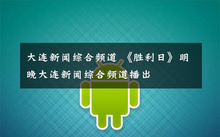 大连新闻综合频道 《胜利日》明晚大连新闻综合频道播出