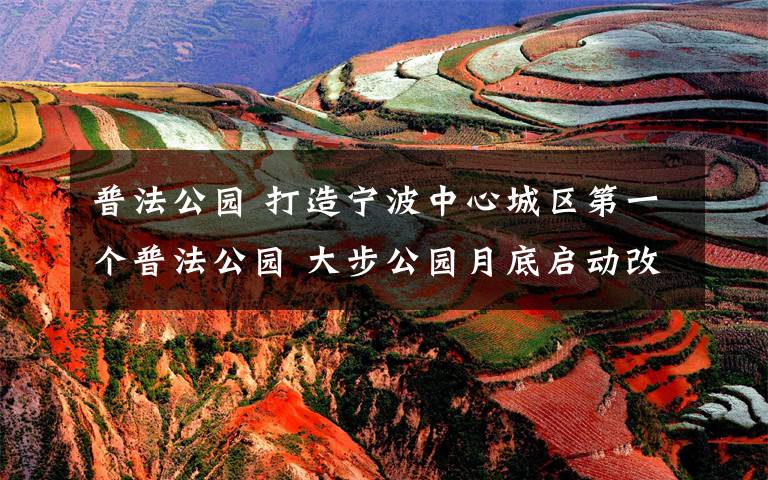 普法公园 打造宁波中心城区第一个普法公园 大步公园月底启动改造