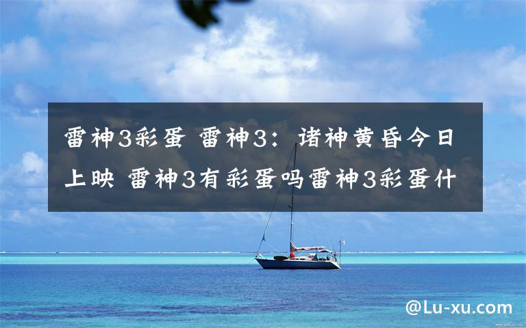 雷神3彩蛋 雷神3：诸神黄昏今日上映 雷神3有彩蛋吗雷神3彩蛋什么内容