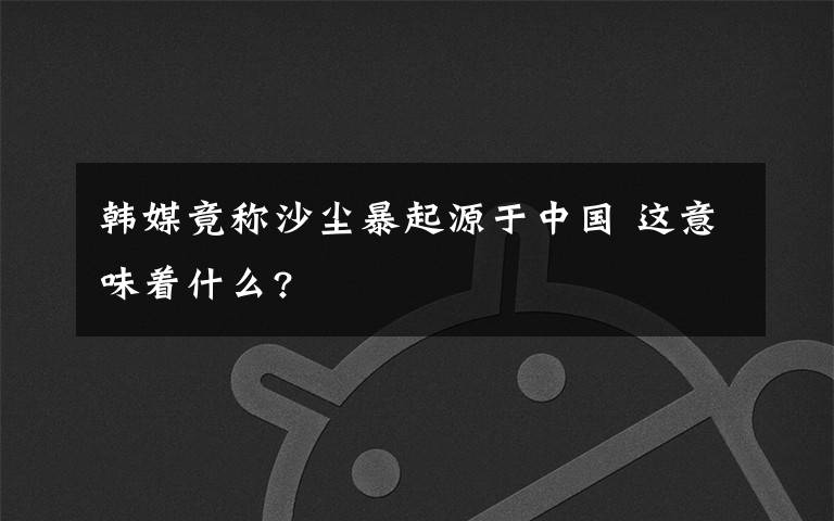 韩媒竟称沙尘暴起源于中国 这意味着什么?