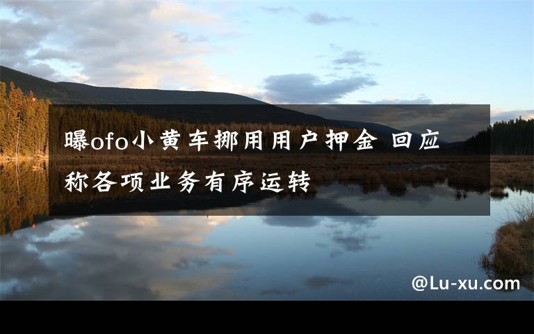 曝ofo小黄车挪用用户押金 回应称各项业务有序运转