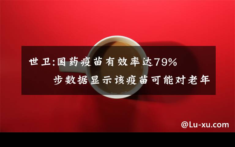 世卫:国药疫苗有效率达79%   初步数据显示该疫苗可能对老年人也有保护作用 对此大家怎么看？