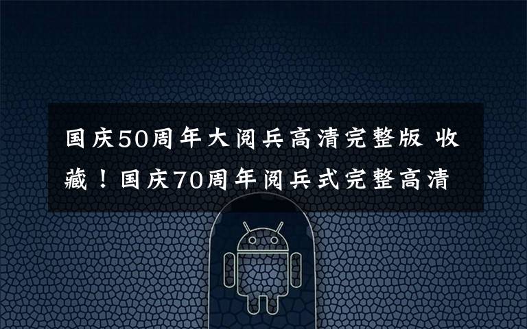 国庆50周年大阅兵高清完整版 收藏！国庆70周年阅兵式完整高清视频来了！