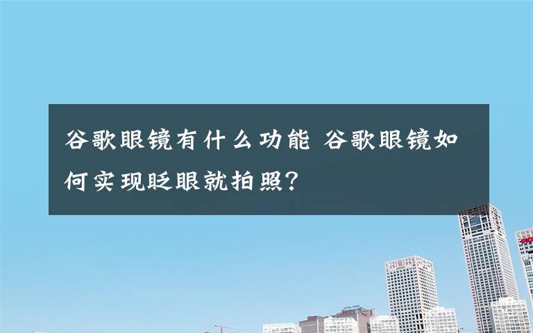 谷歌眼镜有什么功能 谷歌眼镜如何实现眨眼就拍照？