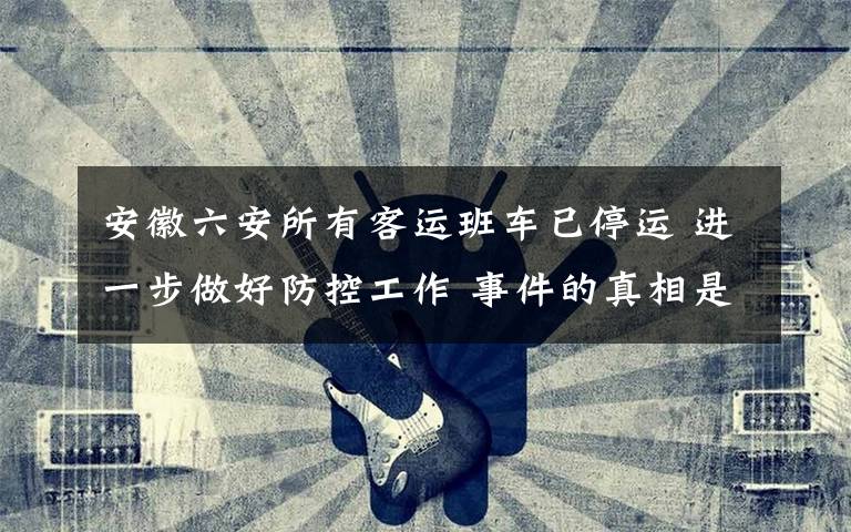 安徽六安所有客运班车已停运 进一步做好防控工作 事件的真相是什么？