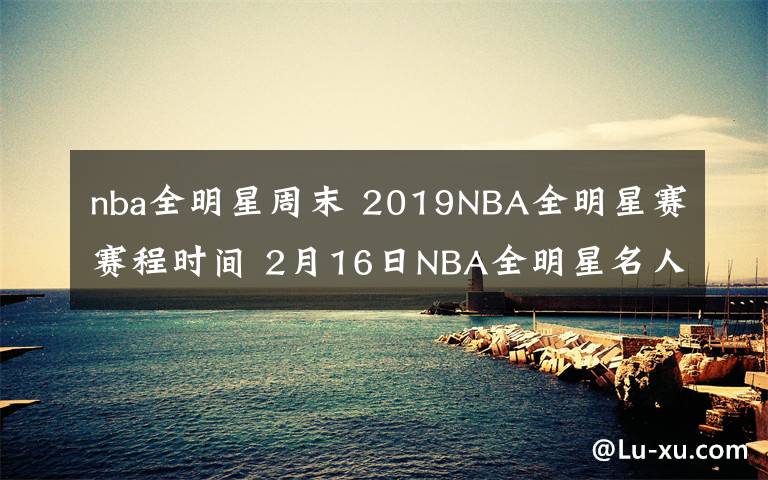 nba全明星周末 2019NBA全明星赛赛程时间 2月16日NBA全明星名人赛视频直播