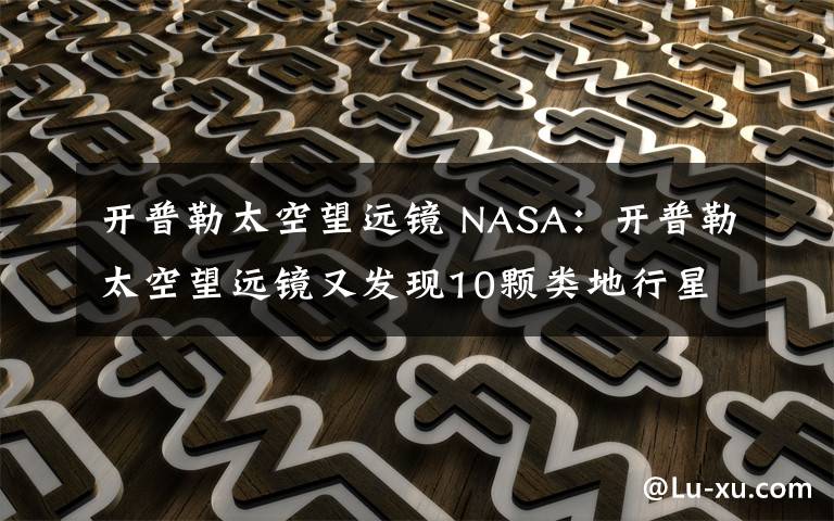 开普勒太空望远镜 NASA：开普勒太空望远镜又发现10颗类地行星