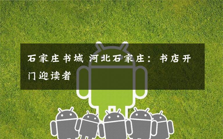 石家庄书城 河北石家庄：书店开门迎读者