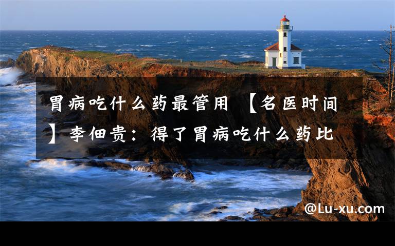 胃病吃什么药最管用 【名医时间】李佃贵：得了胃病吃什么药比较好？
