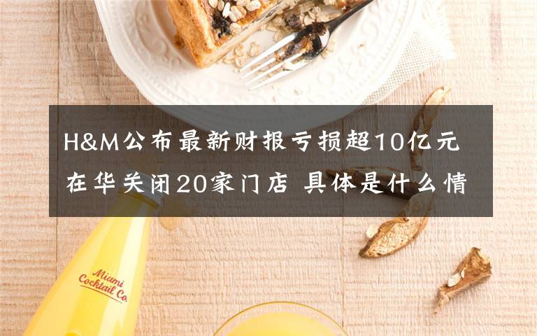 H&M公布最新财报亏损超10亿元 在华关闭20家门店 具体是什么情况？