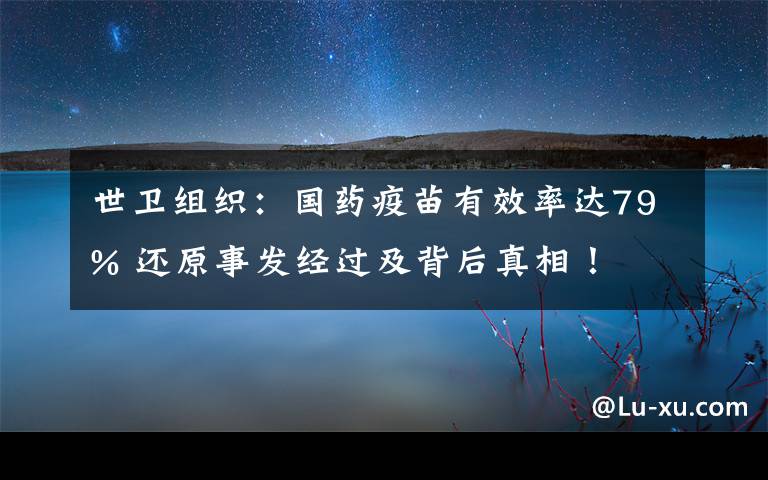世卫组织：国药疫苗有效率达79% 还原事发经过及背后真相！