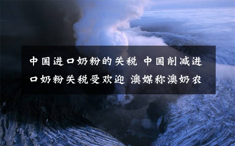 中国进口奶粉的关税 中国削减进口奶粉关税受欢迎 澳媒称澳奶农受益