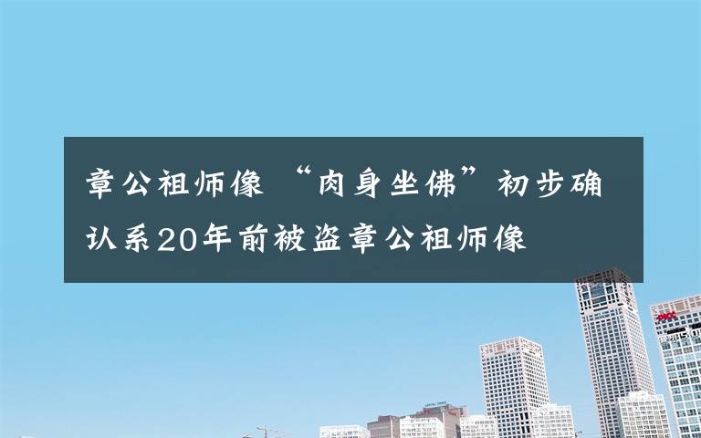 章公祖师像 “肉身坐佛”初步确认系20年前被盗章公祖师像