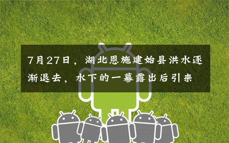 7月27日，湖北恩施建始县洪水逐渐退去，水下的一幕露出后引来众人围观，还纷纷感叹。