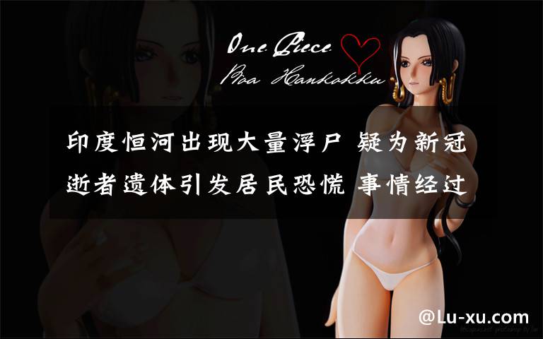印度恒河出现大量浮尸 疑为新冠逝者遗体引发居民恐慌 事情经过真相揭秘！