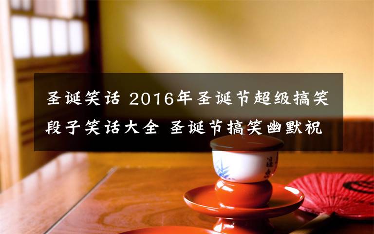 圣诞笑话 2016年圣诞节超级搞笑段子笑话大全 圣诞节搞笑幽默祝福短信