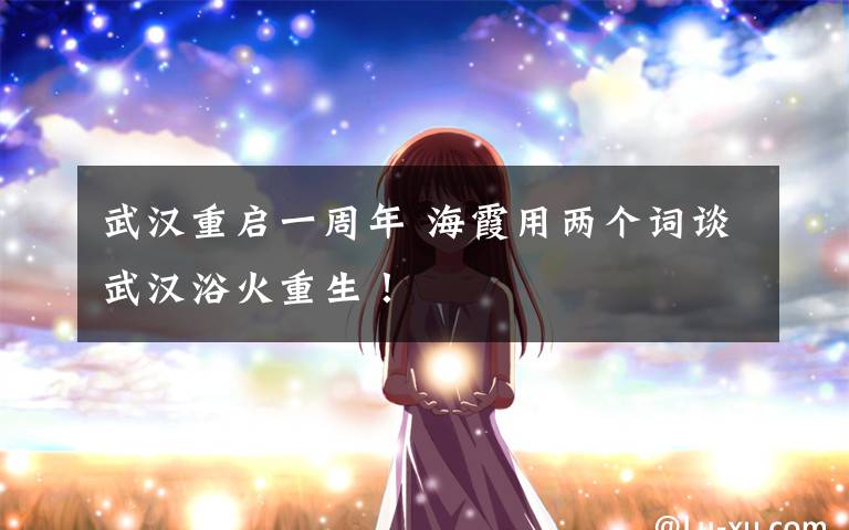 武汉重启一周年 海霞用两个词谈武汉浴火重生！
