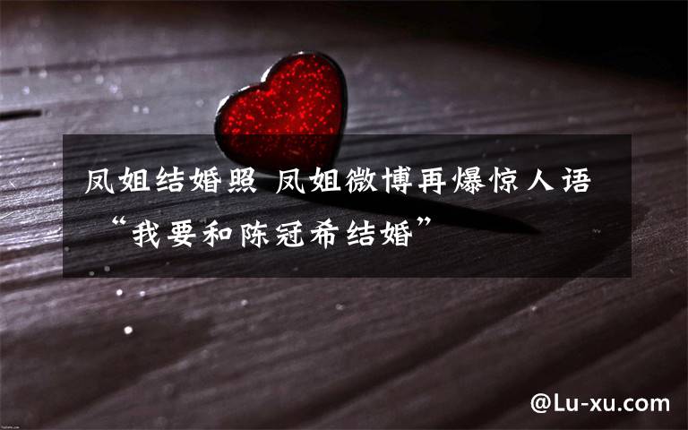 凤姐结婚照 凤姐微博再爆惊人语 “我要和陈冠希结婚”