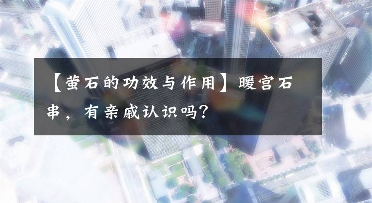 【萤石的功效与作用】暖宫石串，有亲戚认识吗？