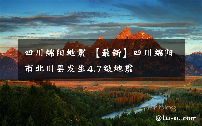 四川绵阳地震 【最新】四川绵阳市北川县发生4.7级地震