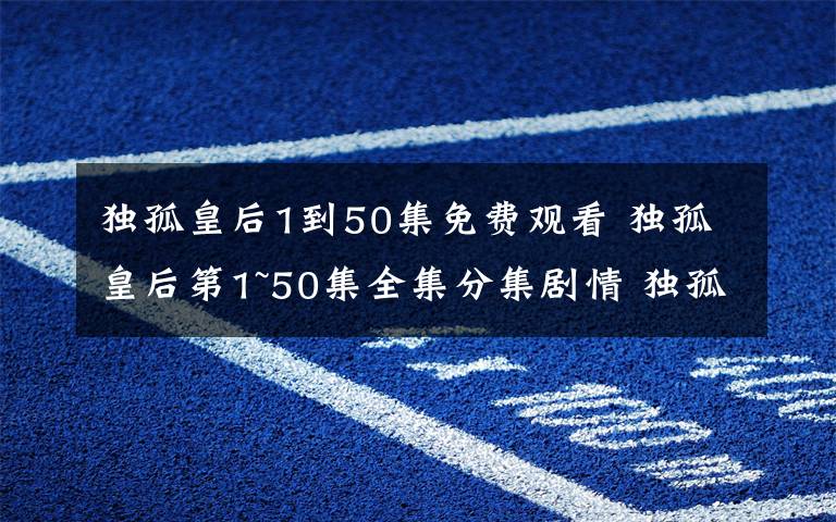 独孤皇后1到50集免费观看 独孤皇后第1~50集全集分集剧情 独孤皇后最新剧情第19~20集