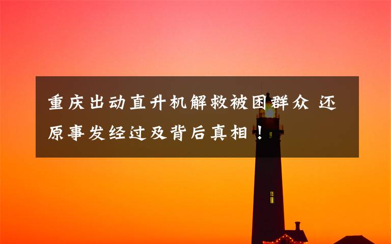 重庆出动直升机解救被困群众 还原事发经过及背后真相！