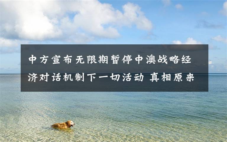 中方宣布无限期暂停中澳战略经济对话机制下一切活动 真相原来是这样！