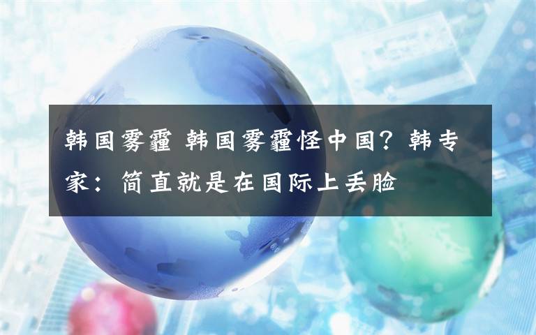 韩国雾霾 韩国雾霾怪中国？韩专家：简直就是在国际上丢脸