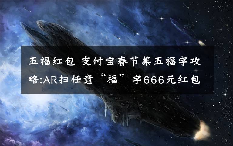 五福红包 支付宝春节集五福字攻略:AR扫任意“福”字666元红包到你手