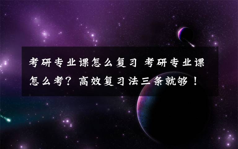 考研专业课怎么复习 考研专业课怎么考？高效复习法三条就够！
