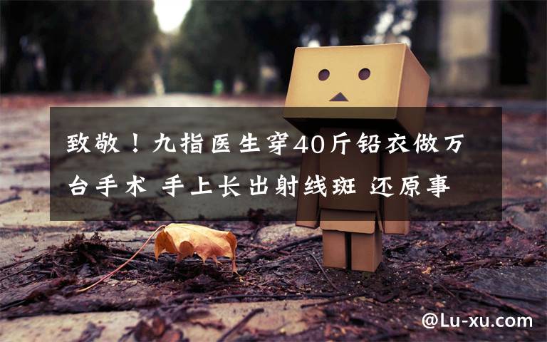 致敬！九指医生穿40斤铅衣做万台手术 手上长出射线斑 还原事发经过及背后真相！