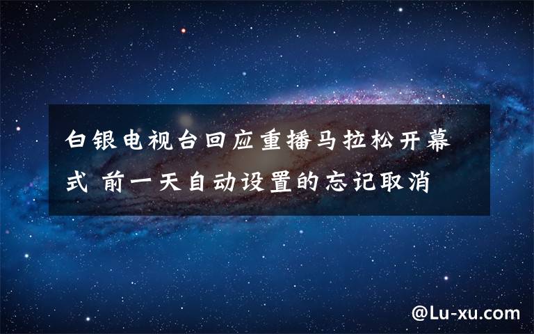 白银电视台回应重播马拉松开幕式 前一天自动设置的忘记取消 事件详细经过！