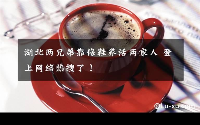 湖北两兄弟靠修鞋养活两家人 登上网络热搜了！