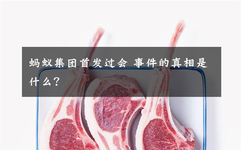 蚂蚁集团首发过会 事件的真相是什么？