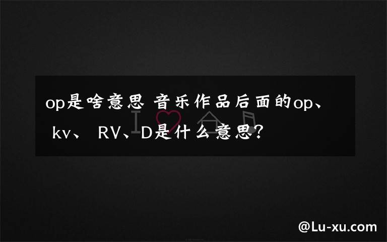 op是啥意思 音乐作品后面的op、 kv、 RV、D是什么意思？