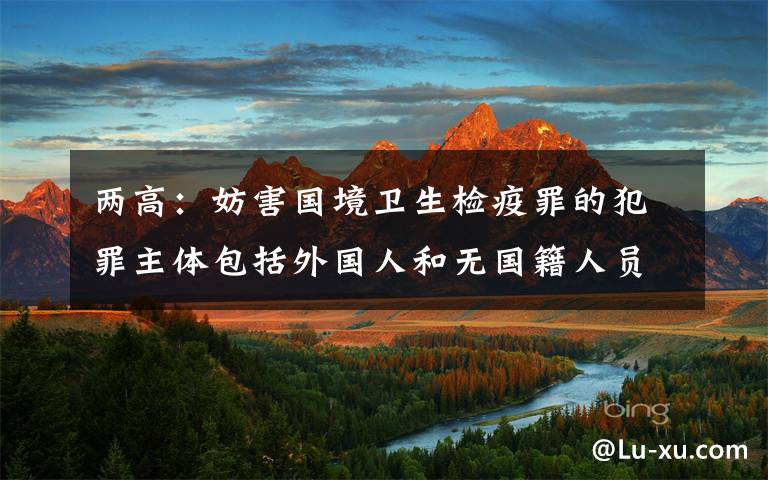 两高：妨害国境卫生检疫罪的犯罪主体包括外国人和无国籍人员