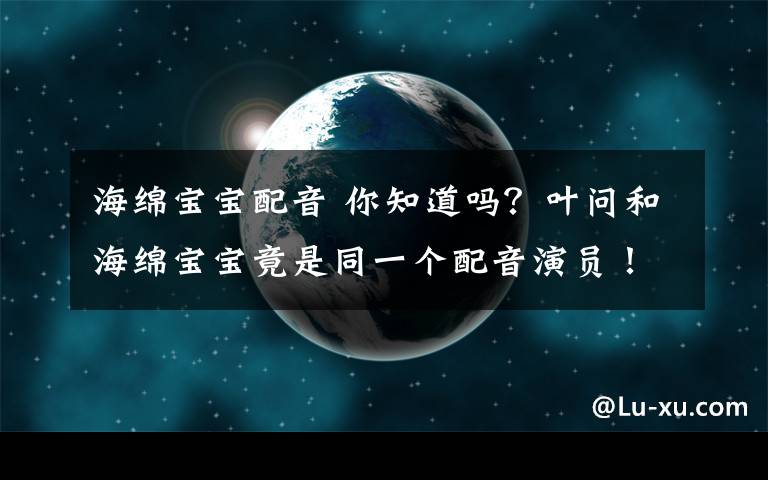 海绵宝宝配音 你知道吗？叶问和海绵宝宝竟是同一个配音演员！