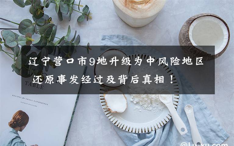 辽宁营口市9地升级为中风险地区 还原事发经过及背后真相！
