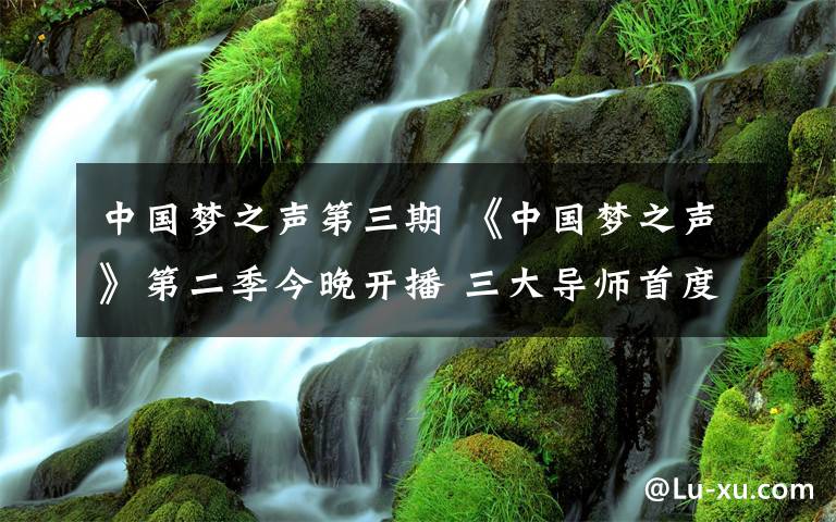 中国梦之声第三期 《中国梦之声》第二季今晚开播 三大导师首度激情碰撞