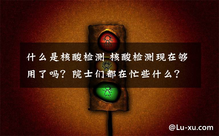 什么是核酸检测 核酸检测现在够用了吗？院士们都在忙些什么？
