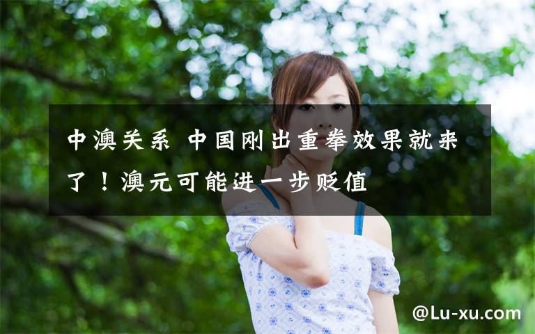 中澳关系 中国刚出重拳效果就来了！澳元可能进一步贬值