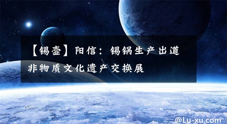 【锡壶】阳信：锡锅生产出道非物质文化遗产交换展
